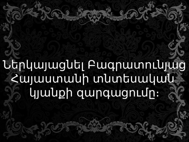  Ներկայացնել Բագրատունյաց Հայաստանի տնտեսական  կյանքի զարգացումը։ 