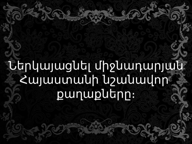  Ներկայացնել միջնադարյան  Հայաստանի նշանավոր  քաղաքները։ 