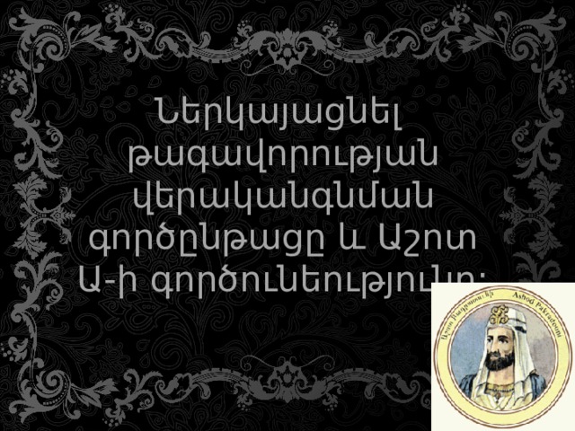 Ներկայացնել թագավորության վերականգնման գործընթացը և Աշոտ Ա-ի գործունեությունը: 