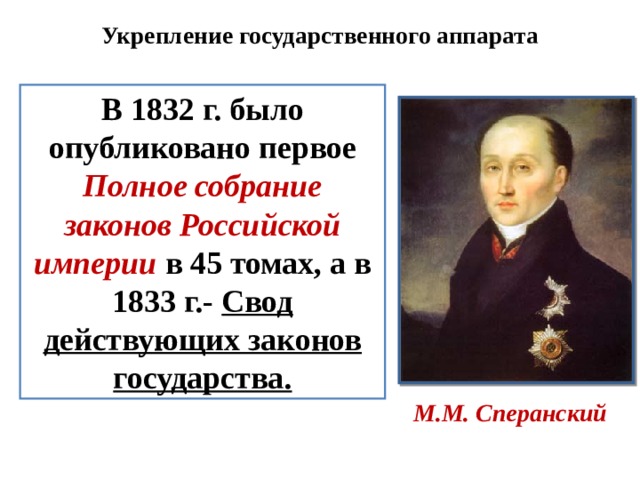 Укрепление государственного аппарата В 1832 г. было опубликовано первое Полное собрание законов Российской империи  в 45 томах, а в 1833 г.- Свод действующих законов государства. М.М. Сперанский 