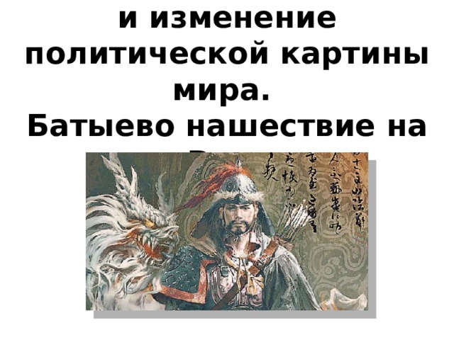 Монгольская империя и изменение политической картины мира.  Батыево нашествие на Русь    