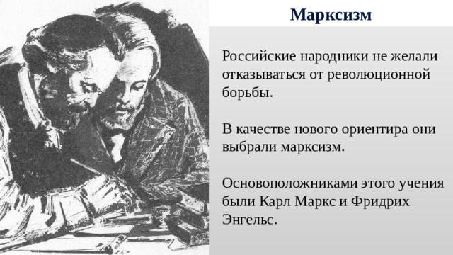 Марксизм Российские народники не желали отказываться от революционной борьбы. В качестве нового ориентира они выбрали марксизм. Основоположниками этого учения были Карл Маркс и Фридрих Энгельс. 