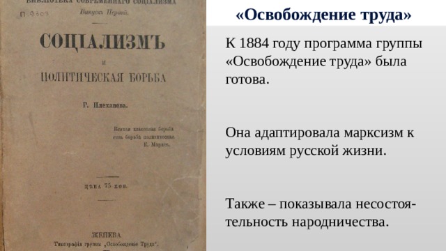 «Освобождение труда» К 1884 году программа группы «Освобождение труда» была готова. Она адаптировала марксизм к условиям русской жизни. Также – показывала несостоя-тельность народничества. 