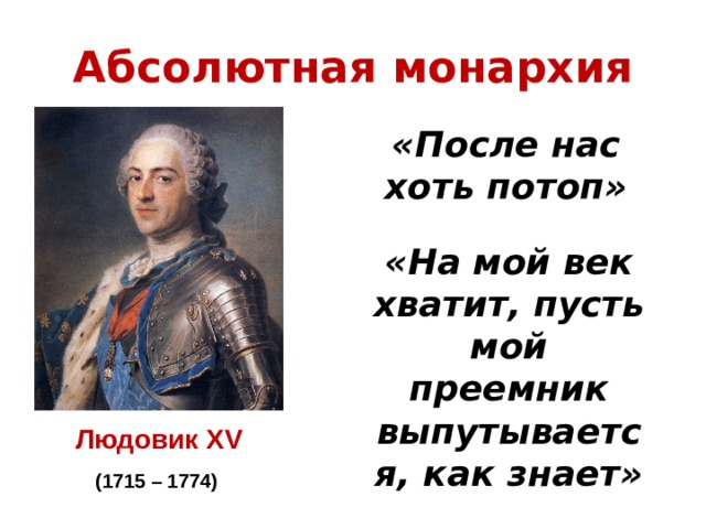 Абсолютная монархия «После нас хоть потоп» «На мой век хватит, пусть мой преемник выпутывается, как знает» Людовик XV (1715 – 1774) 
