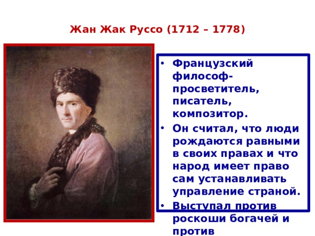  Жан Жак Руссо (1712 – 1778)   Французский философ-просветитель, писатель, композитор. Он считал, что люди рождаются равными в своих правах и что народ имеет право сам устанавливать управление страной. Выступал против роскоши богачей и против собственности феодалов. 