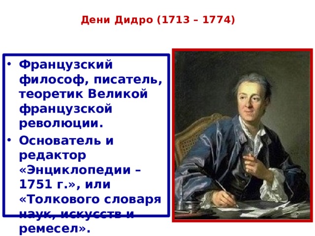  Дени Дидро (1713 – 1774)   Французский философ, писатель, теоретик Великой французской революции. Основатель и редактор «Энциклопедии – 1751 г.», или «Толкового словаря наук, искусств и ремесел». Сторонник идеи просвещенной монархии. 