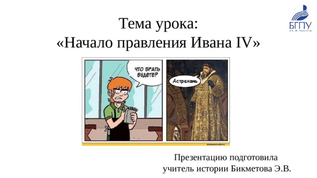 Тема урока:  «Начало правления Ивана IV» Презентацию подготовила учитель истории Бикметова Э.В. 