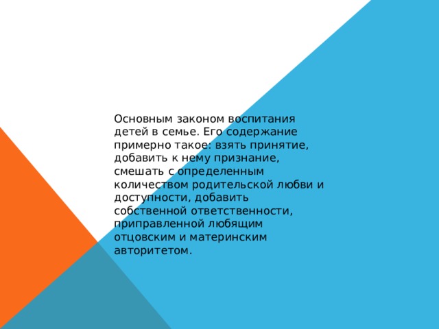 Основным законом воспитания детей в семье. Его содержание примерно такое: взять принятие, добавить к нему признание, смешать с определенным количеством родительской любви и доступности, добавить собственной ответственности, приправленной любящим отцовским и материнским авторитетом. 