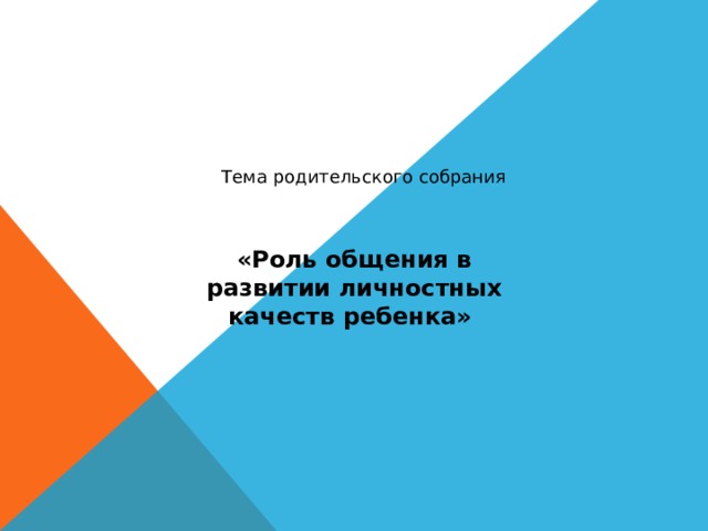 Тема родительского собрания «Роль общения в развитии личностных качеств ребенка» 