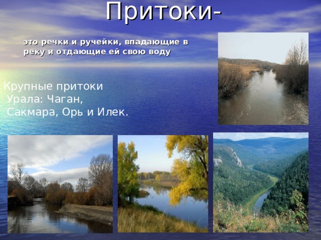 Притоки- это речки и ручейки, впадающие в реку и отдающие ей свою воду Крупные притоки  Урала: Чаган,  Сакмара, Орь и Илек. 