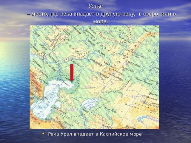  Устье  – место, где река впадает в другую реку, в озеро или в море.   Река Урал впадает в Каспийское море 