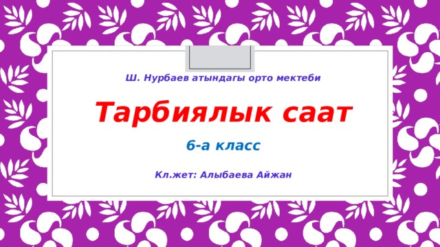 Ш. Нурбаев атындагы орто мектеби  Тарбиялык саат  6-а класс   Кл.жет: Алыбаева Айжан 