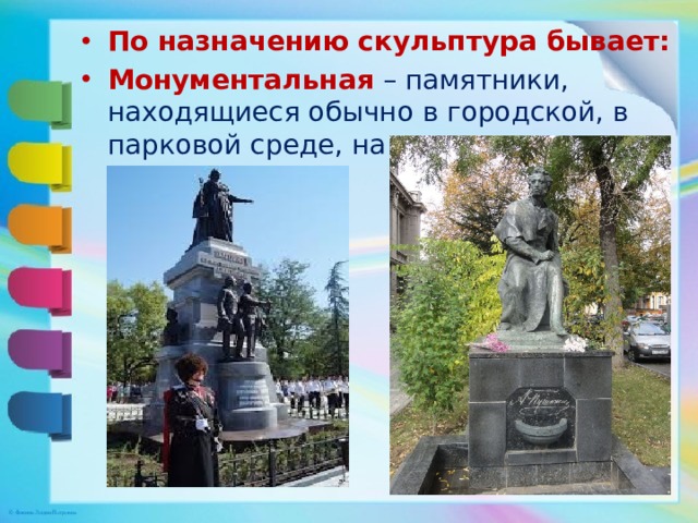 По назначению скульптура бывает: Монументальная – памятники, находящиеся обычно в городской, в парковой среде, на постаментах. 