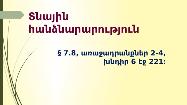 Տնային հանձնարարություն § 7.8, առաջադրանքներ 2-4, խնդիր 6 էջ 221։ 