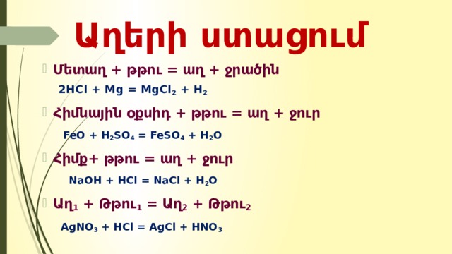 Աղերի ստացում Մետաղ + թթու = աղ + ջրածին  2HCl + Mg = MgCl 2 + H 2  Հիմնային օքսիդ + թթու = աղ + ջուր  FeO + H 2 SO 4 = FeSO 4 + H 2 O Հիմք+ թթու = աղ + ջուր  NaOH + HCl = NaCl + H 2 O Աղ 1 + Թթու 1 = Աղ 2 + Թթու 2  AgNO 3 + HCl = AgCl + HNO 3 