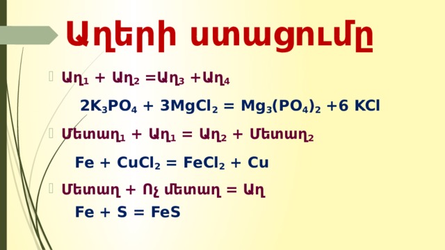 Աղերի ստացումը Աղ 1 + Աղ 2 =Աղ 3 +Աղ 4   2K 3 PO 4 + 3MgCl 2 = Mg 3 (PO 4 ) 2 +6 KCl Մետաղ 1 + Աղ 1 = Աղ 2 + Մետաղ 2   Fe + CuCl 2 = FeCl 2 + Cu Մետաղ + Ոչ մետաղ = Աղ  Fe + S = FeS  