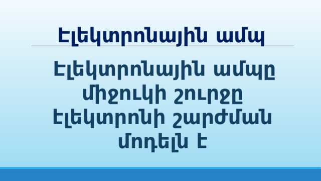Էլեկտրոնային ամպ Էլեկտրոնային ամպը միջուկի շուրջը էլեկտրոնի շարժման մոդելն է 