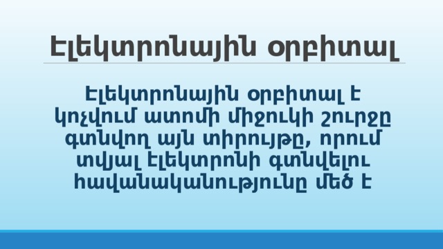 Էլեկտրոնային օրբիտալ Էլեկտրոնային օրբիտալ է կոչվում ատոմի միջուկի շուրջը գտնվող այն տիրույթը, որում տվյալ էլեկտրոնի գտնվելու հավանականությունը մեծ է 
