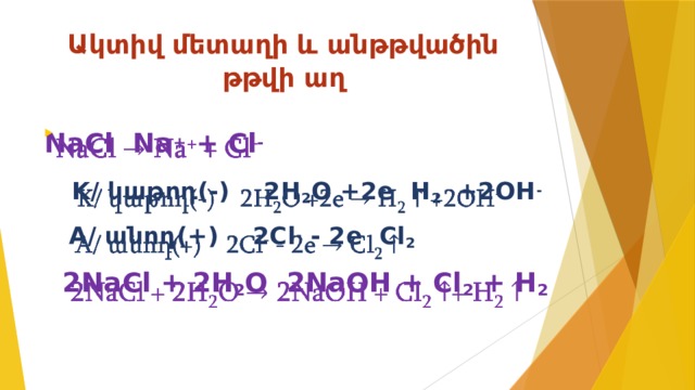 Ակտիվ մետաղի և անթթվածին թթվի աղ   NaCl Na + + Cl -    K/ կաթոդ(-) 2H 2 O +2e H 2 +2OH -  A/ անոդ(+) 2Cl - - 2e Cl 2   2NaCl + 2H 2 O 2NaOH + Cl 2 + H 2  
