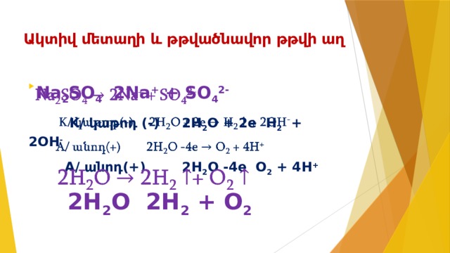Ակտիվ մետաղի և թթվածնավոր թթվի աղ  Na 2 SO 4  2Na + + SO 4 2-     K/ կաթոդ (-) 2H 2 O + 2e H 2 + 2OH -  A/ անոդ(+) 2H 2 O -4e O 2 + 4H +  2H 2 O 2H 2 + O 2   