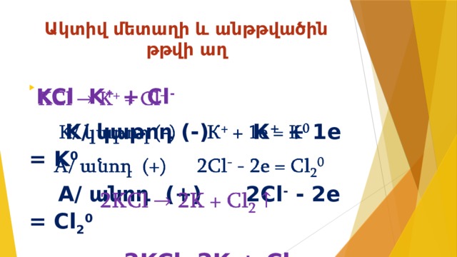 Ակտիվ մետաղի և անթթվածին թթվի աղ  KCl K + + Cl -     K/ կաթոդ (-) К + + 1е = K 0  A/ անոդ (+) 2Cl - - 2e = Cl 2 0  2KCl 2K + Cl 2  