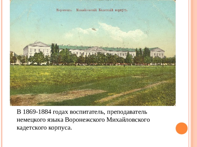 В 1869-1884 годах воспитатель, преподаватель немецкого языка Воронежского Михайловского кадетского корпуса. 