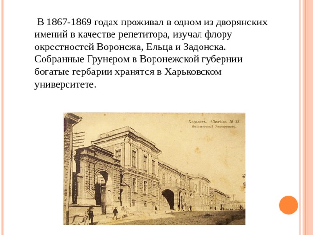  В 1867-1869 годах проживал в одном из дворянских имений в качестве репетитора, изучал флору окрестностей Воронежа, Ельца и Задонска. Собранные Грунером в Воронежской губернии богатые гербарии хранятся в Харьковском университете. 