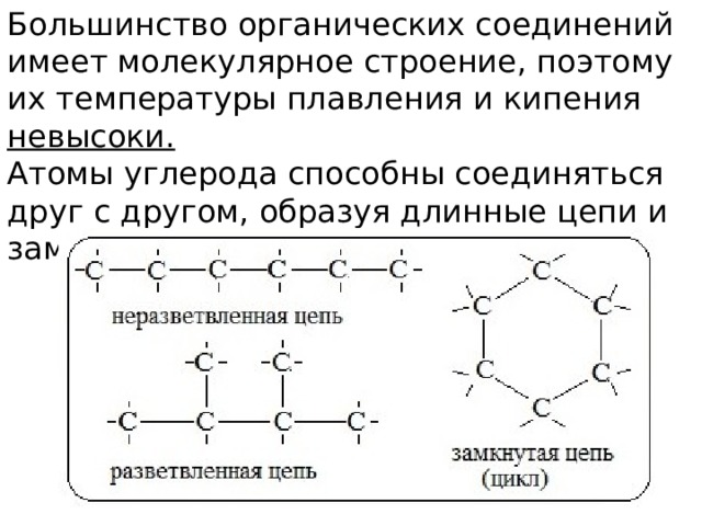 Большинство органических соединений имеет молекулярное строение, поэтому их температуры плавления и кипения невысоки. Атомы углерода способны соединяться друг с другом, образуя длинные цепи и замкнутые кольца. 