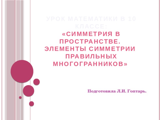 Урок математики в 10 классе:  «Симметрия в пространстве.  Элементы симметрии  правильных многогранников» Подготовила Л.И. Гоптарь. 