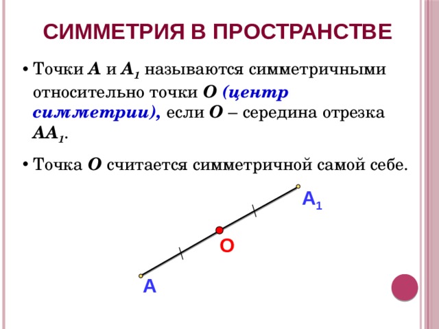 СИММЕТРИЯ В ПРОСТРАНСТВЕ Точки А и А 1  называются симметричными относительно точки О (центр симметрии), если О – середина отрезка АА 1 . Точка О считается симметричной самой себе. А 1 О  А 