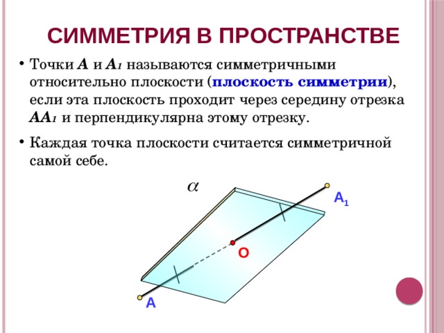 СИММЕТРИЯ В ПРОСТРАНСТВЕ Точки А и А 1  называются симметричными относительно плоскости ( плоскость симметрии ), если эта плоскость проходит через середину отрезка АА 1  и перпендикулярна этому отрезку. Каждая точка плоскости считается симметричной самой себе. А 1 О А 