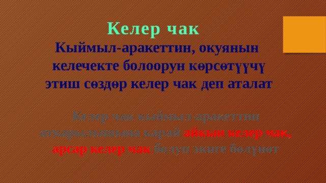 Келер чак Кыймыл-аракеттин, окуянын келечекте болоорун көрсөтүүчү этиш сөздөр келер чак деп аталат Келер чак кыймыл-аракеттин аткарылышына карай айкын келер чак, арсар келер чак болуп экиге бөлүнөт 