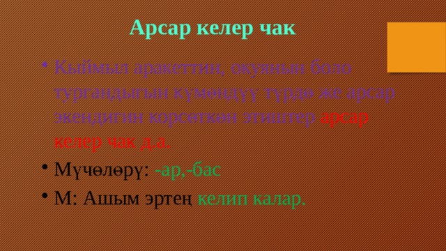 Арсар келер чак Кыймыл аракеттин, окуянын боло тургандыгын күмөндүү түрдө же арсар экендигин корсөткөн этиштер арсар келер чак д.а. Мүчөлөрү: -ар,-бас М: Ашым эртең келип калар. 