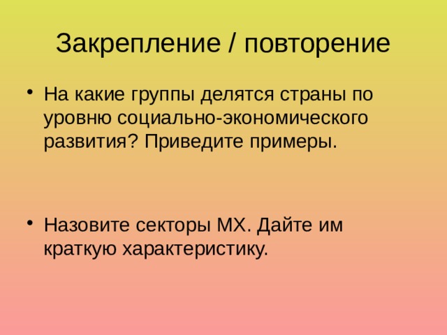 Закрепление / повторение На какие группы делятся страны по уровню социально-экономического развития? Приведите примеры. Назовите секторы МХ. Дайте им краткую характеристику. 