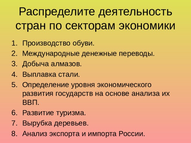 Распределите деятельность стран по секторам экономики Производство обуви. Международные денежные переводы. Добыча алмазов. Выплавка стали. Определение уровня экономического развития государств на основе анализа их ВВП. Развитие туризма. Вырубка деревьев. Анализ экспорта и импорта России. 