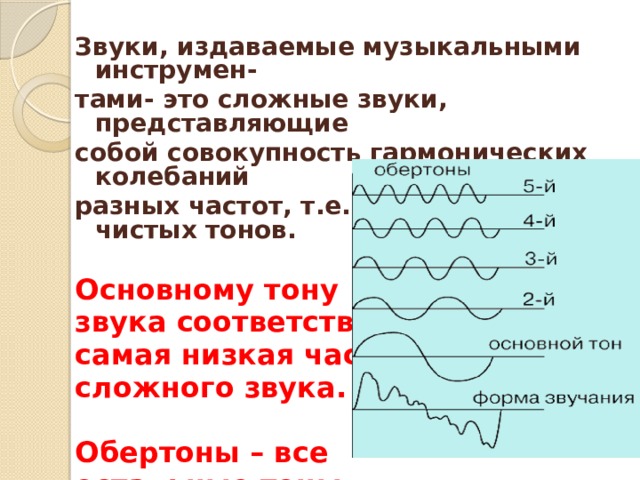 Звуки, издаваемые музыкальными инструмен- тами- это сложные звуки, представляющие собой совокупность гармонических колебаний разных частот, т.е. совокупность чистых тонов.  Основному тону звука соответствует самая низкая частота сложного звука.  Обертоны – все остальные тоны сложного звука. 