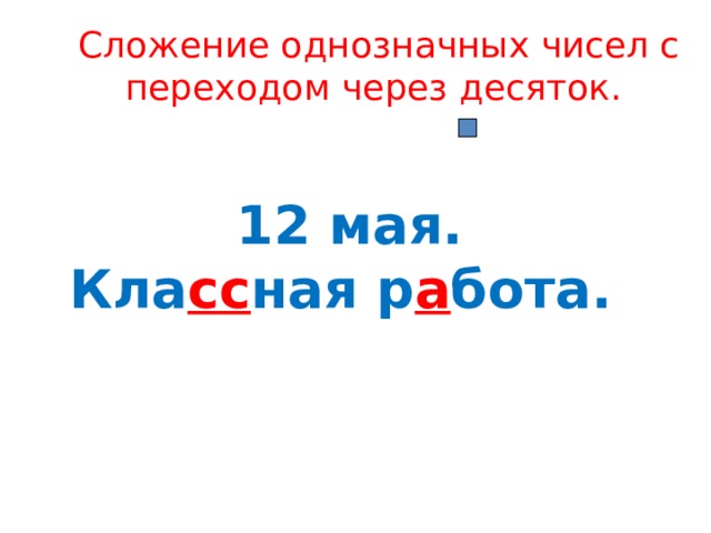 Сложение однозначных чисел с переходом через десяток. 12 мая.  Кла сс ная р а бота. 