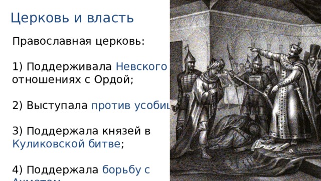 Церковь и власть Православная церковь: 1) Поддерживала Невского в отношениях с Ордой; 2) Выступала против усобиц ; 3) Поддержала князей в Куликовской битве ; 4) Поддержала борьбу с Ахматом . 