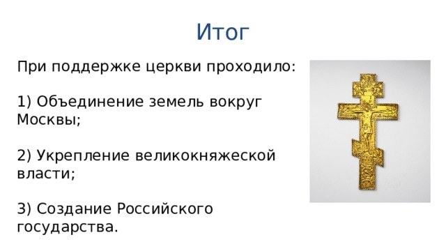 Итог При поддержке церкви проходило: 1) Объединение земель вокруг Москвы; 2) Укрепление великокняжеской власти; 3) Создание Российского государства. 