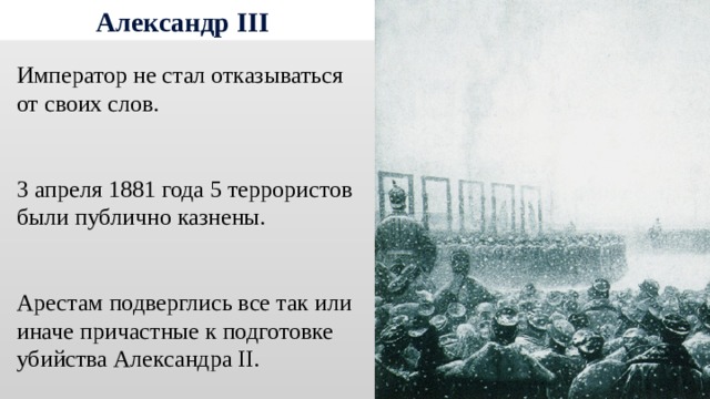 Александр III Император не стал отказываться от своих слов. 3 апреля 1881 года 5 террористов были публично казнены. Арестам подверглись все так или иначе причастные к подготовке убийства Александра II. 