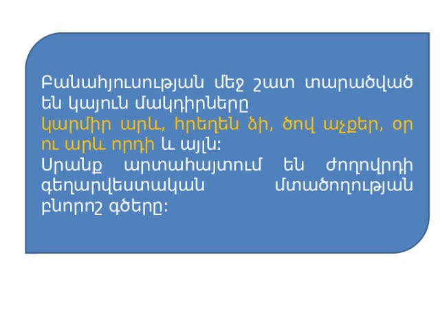 Բանահյուսության մեջ շատ տարածված են կայուն մակդիրները կարմիր արև, հրեղեն ձի, ծով աչքեր, օր ու արև որդի և այլն: Սրանք արտահայտում են ժողովրդի գեղարվեստական մտածողության բնորոշ գծերը: 