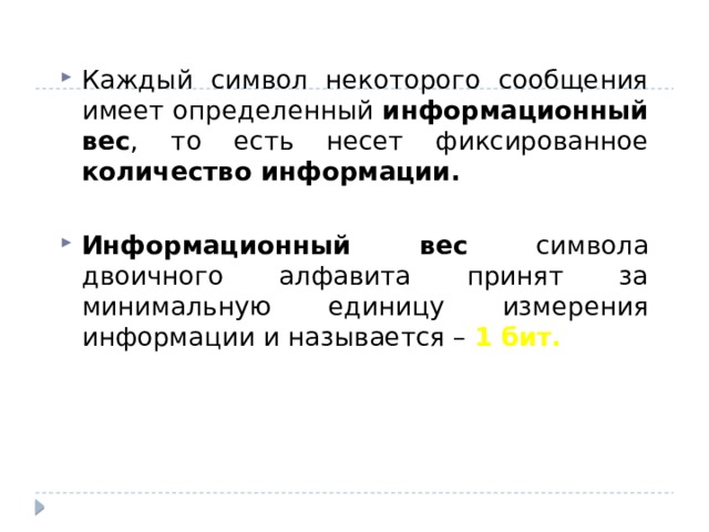 Каждый символ некоторого сообщения имеет определенный информационный вес , то есть несет фиксированное количество информации.  Информационный вес символа двоичного алфавита принят за минимальную единицу измерения информации и называется – 1 бит. 