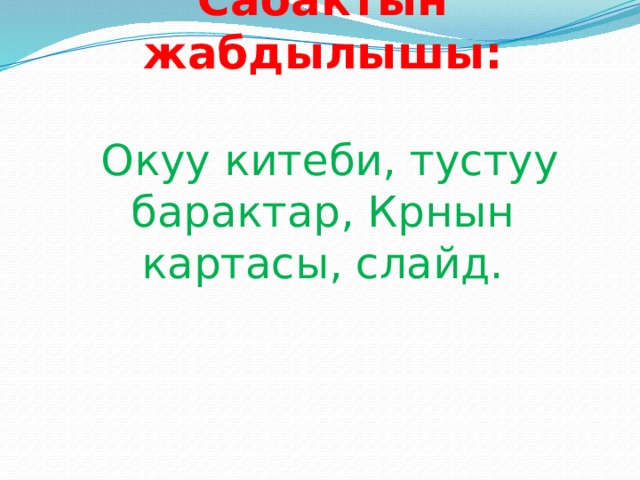 Сабактын жабдылышы:    Окуу китеби, тустуу барактар, Крнын картасы, слайд.     