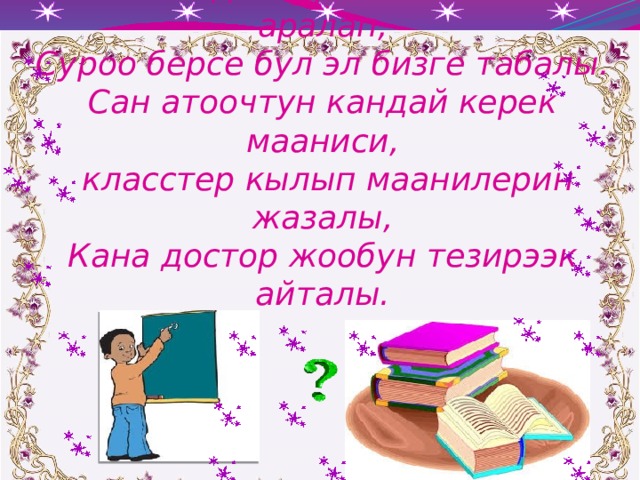 Андан ары жолубузду улайлы,  Жалал-Абад корком жерге турбайбы!  Кызгалдактуу кен талааны аралап,  Суроо берсе бул эл бизге табалы.  Сан атоочтун кандай керек мааниси,  класстер кылып маанилерин жазалы,  Кана достор жообун тезирээк айталы.   