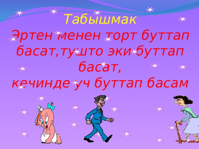 Табышмак  Эртен менен торт буттап басат,тушто эки буттап басат,  кечинде уч буттап басам 