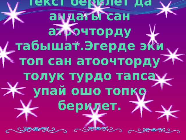 Мында эки топко бирден жомоктон текст берилет да андагы сан атоочторду табышат.Эгерде эки топ сан атоочторду толук турдо тапса упай ошо топко берилет. 