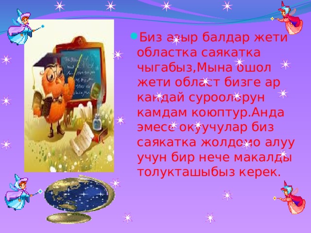 Биз азыр балдар жети областка саякатка чыгабыз,Мына ошол жети област бизге ар кандай суроолорун камдам коюптур.Анда эмесе окуучулар биз саякатка жолдомо алуу учун бир нече макалды толукташыбыз керек. 