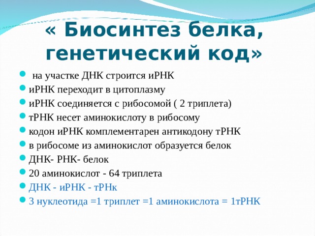 « Биосинтез белка,  генетический код»  на участке ДНК строится иРНК иРНК переходит в цитоплазму иРНК соединяется с рибосомой ( 2 триплета) тРНК несет аминокислоту в рибосому кодон иРНК комплементарен антикодону тРНК в рибосоме из аминокислот образуется белок ДНК- РНК- белок 20 аминокислот - 64 триплета ДНК - иРНК - тРНк 3 нуклеотида =1 триплет =1 аминокислота = 1тРНК  