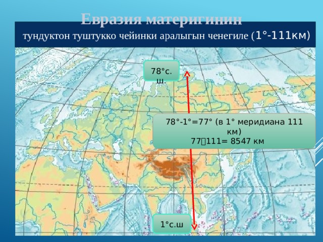Евразия материгинин  тундуктон туштукко чейинки аралыгын ченегиле ( 1 °-111км) 78 °с.ш. 78 °- 1 °=77° (в 1° меридиана 111 км) 77  111= 8547 км 1 °с.ш 