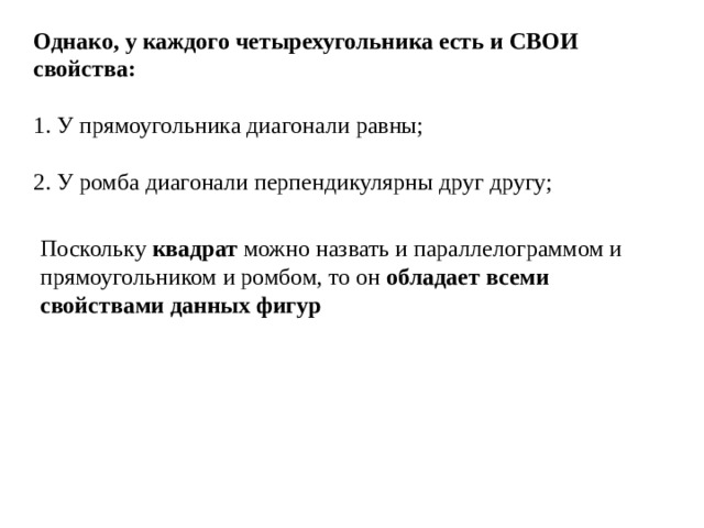 Однако, у каждого четырехугольника есть и СВОИ свойства: 1. У прямоугольника диагонали равны; 2. У ромба диагонали перпендикулярны друг другу; Поскольку квадрат можно назвать и параллелограммом и прямоугольником и ромбом, то он обладает всеми свойствами данных фигур 